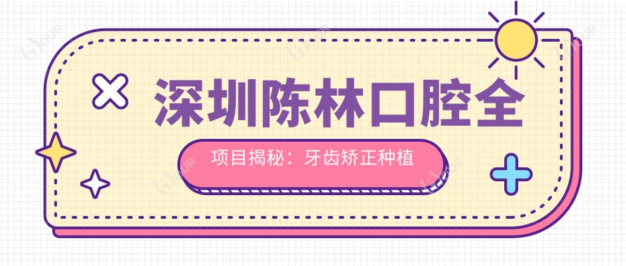深圳陈林口腔全项目揭秘:牙齿矫正种植牙美白价格一览