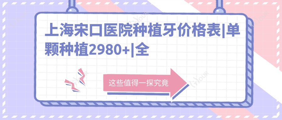 上海宋口医院种植牙价格表|单颗种植2980+|全口种植实惠|牙齿矫正6800+|洗牙99+