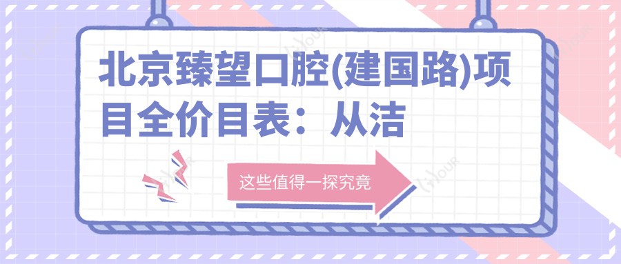 北京臻望口腔(建国路)项目全价目表:从洁牙到种植牙详细费用,低至98元起
