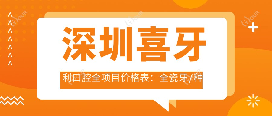 深圳喜牙利口腔全项目价格表:全瓷牙/种植牙优惠+半隐形矫正实惠+贴面/义齿等详询