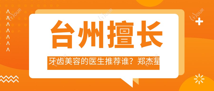 台州擅长牙齿美容的医生推荐谁?郑杰星黄仁辉等医生榜上有名
