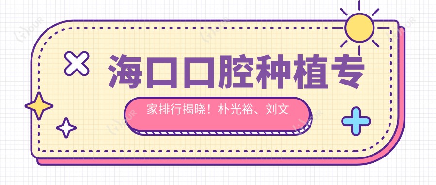 海口口腔种植医生排行揭晓！朴光裕、刘文彤、亚历克斯实力获赞！