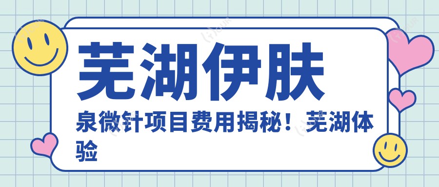 芜湖微针项目费用揭秘!芜湖体验微针价格轻松掌握!