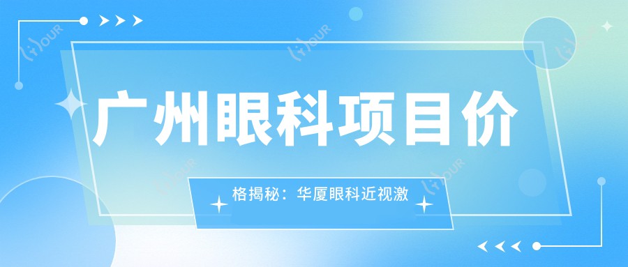 广州眼科项目价格揭秘:华厦眼科近视激光&白内障手术费用一览