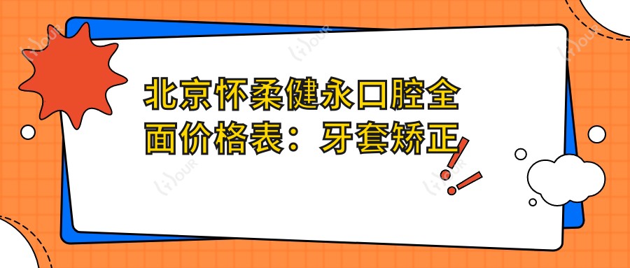 北京怀柔健永口腔多面价格表:牙套矫正实惠+根管治疗详价+种植牙2890+全瓷牙等全项目解析