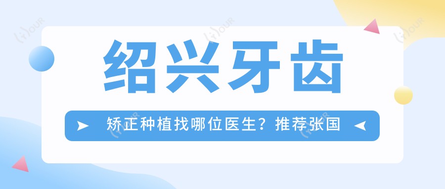 绍兴牙齿矫正种植找哪位医生?推荐张国强、孟海峰、董立志三位医生