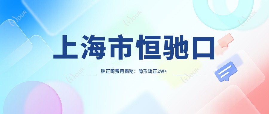 上海市恒驰口腔正畸费用揭秘:隐形矫正2W+ 金属自锁1.5W+ 牙齿美白3K+