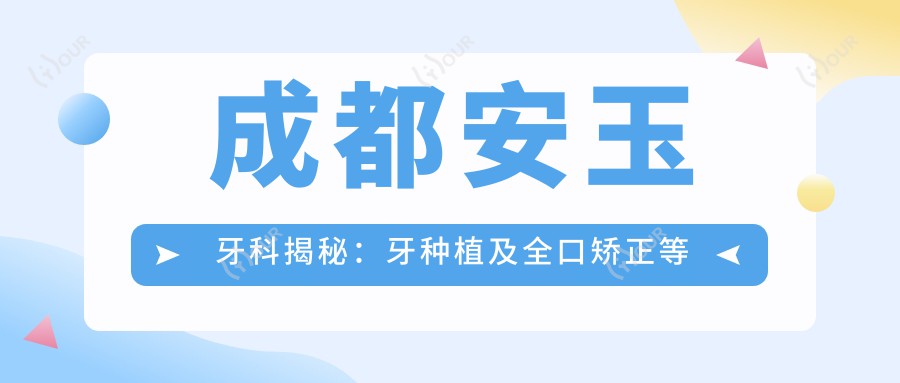 成都安玉牙科揭秘:牙种植及全口矫正等口腔项目价格清单大公开