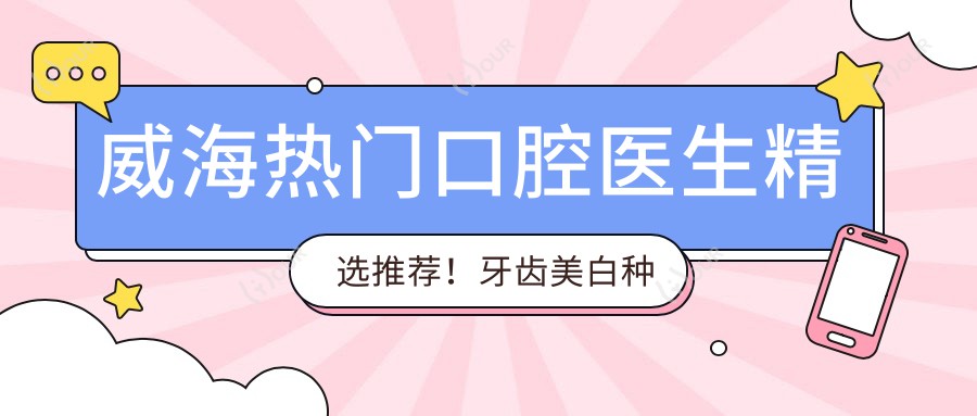 威海热门口腔医生精选推荐!牙齿美白种植矫正获赞无数!医生风采展示