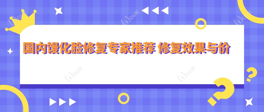国内馒化脸修复医生推荐 修复疗效与价格详解 医生排名靠前
