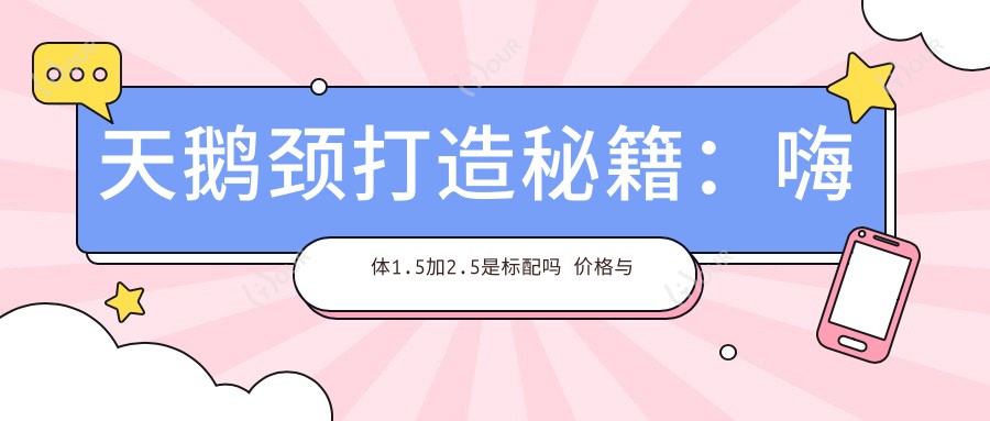 天鹅颈打造秘籍:嗨体1.5加2.5是标配吗 价格与疗效排名揭秘