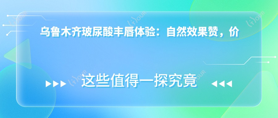 乌鲁木齐玻尿酸丰唇体验:自然疗效赞,价格亲民,持久度需考量