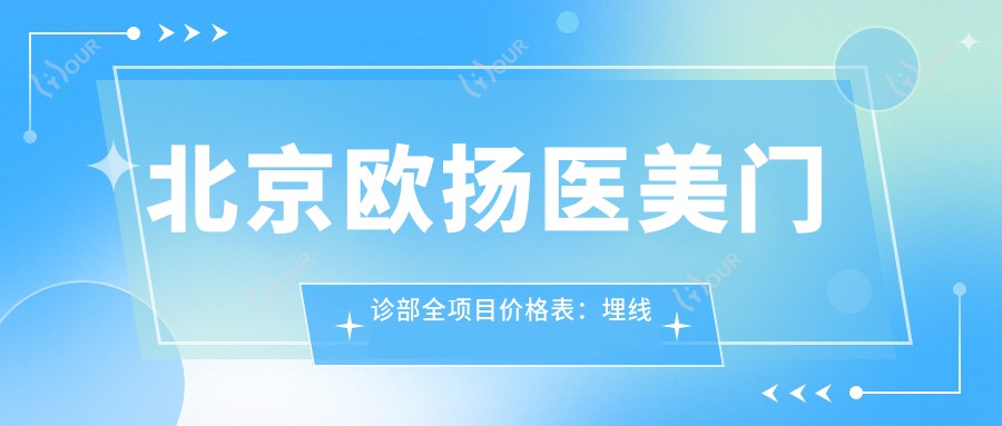 北京欧扬医美门诊部全项目价格表:埋线吸脂胶原等20+项详列,整形美容实惠价!