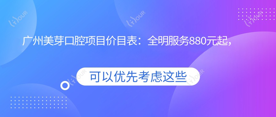 广州美芽口腔项目价目表:全明服务880元起,详列多项优惠价格!