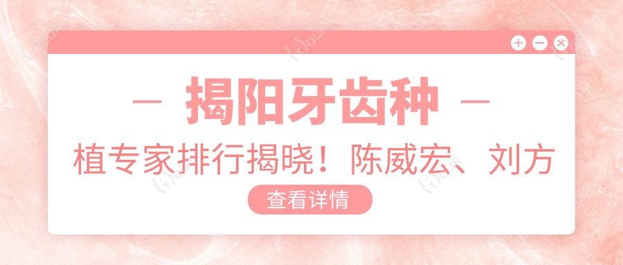 揭阳牙齿种植医生排行揭晓!陈威宏、刘方明以精细技术受推崇!