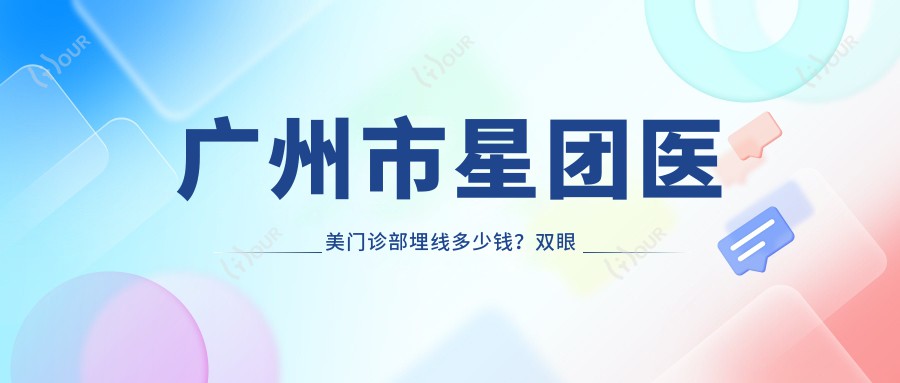 广州市星团医美门诊部埋线多少钱?双眼皮8K+隆鼻1.5W+3K+