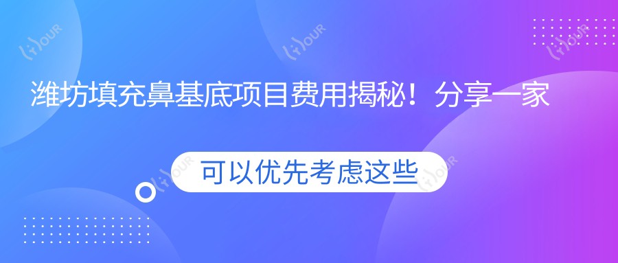 潍坊填充鼻基底项目费用揭秘!分享一家机构:潍坊华美整形医院!