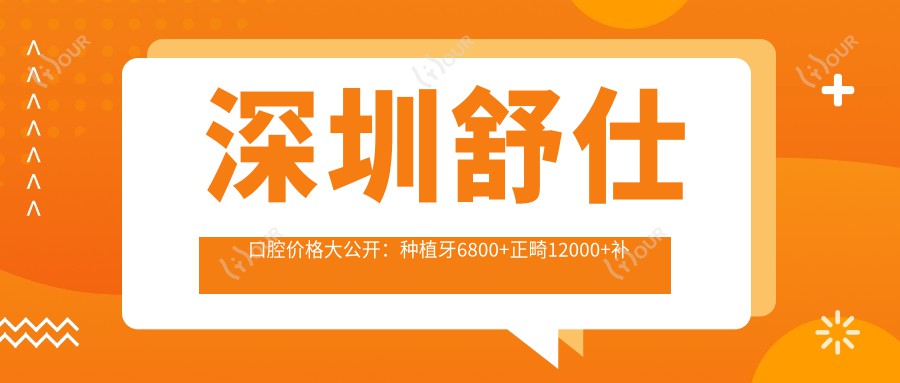 深圳舒仕口腔价格大公开:种植牙6800+正畸12000+补牙300元起,实惠明细抢先看