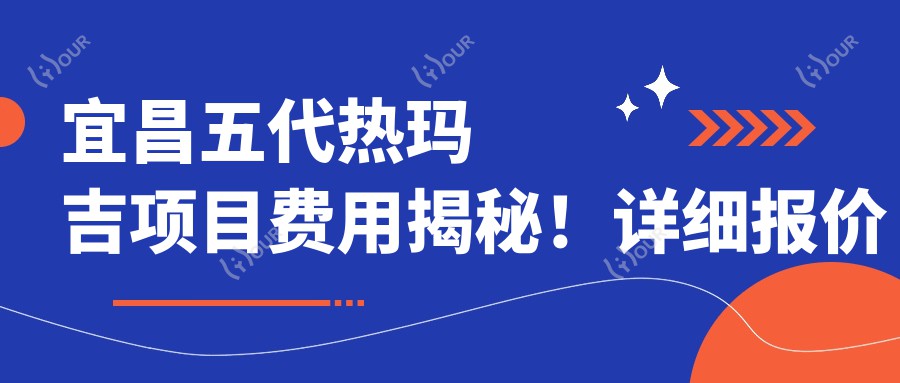 宜昌五代热玛吉项目费用揭秘!详细报价请点击这里了解!