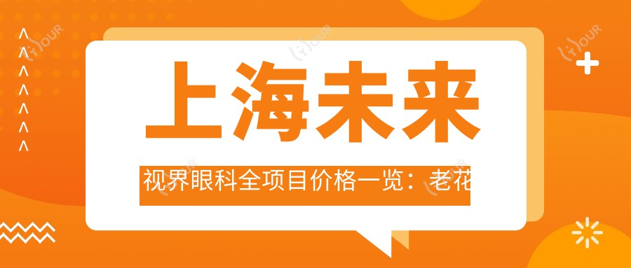 上海未来视界眼科全项目价格一览:老花白内障矫正至近视全飞秒2800+|散光半飞秒3500+|TICLICL晶体植入优惠中