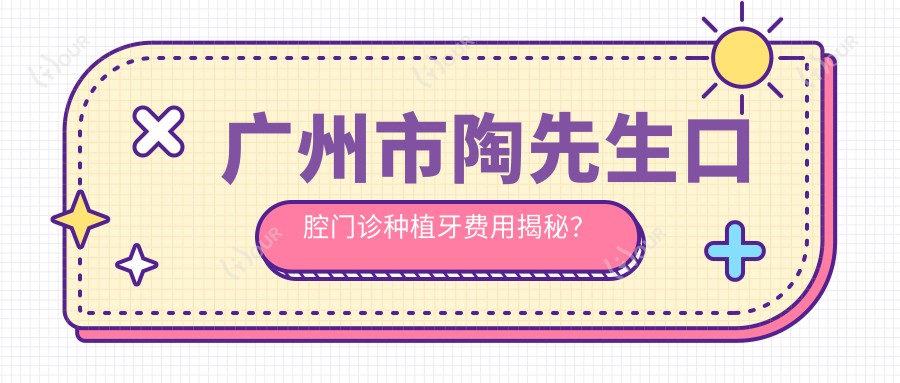 广州市陶先生口腔门诊种植牙费用揭秘?烤瓷牙8K+ 全瓷牙1.2W+ 隐形矫正2.5W+