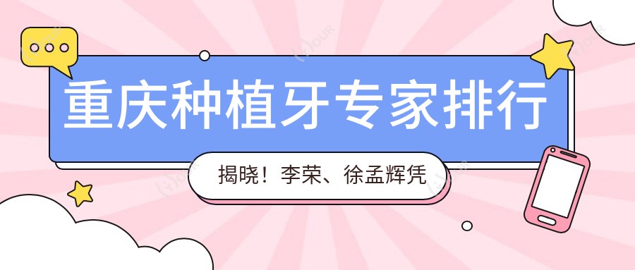 重庆种植牙医生排行揭晓！李荣、徐孟辉凭即刻种植技术获赞！