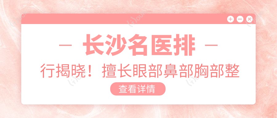 长沙名医排行揭晓!擅长眼部鼻部胸部整形,抗衰老技术精细,口碑优选!