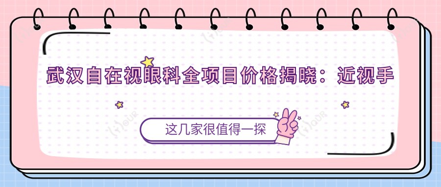 武汉自在视眼科全项目价格揭晓:近视手术8800起,验光配镜199元起超值
