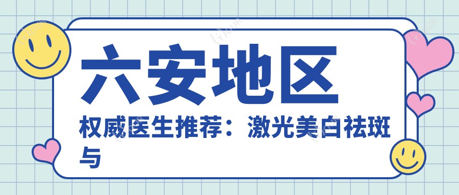 六安地区有名医生推荐:激光美白祛斑与综合抗衰精选
