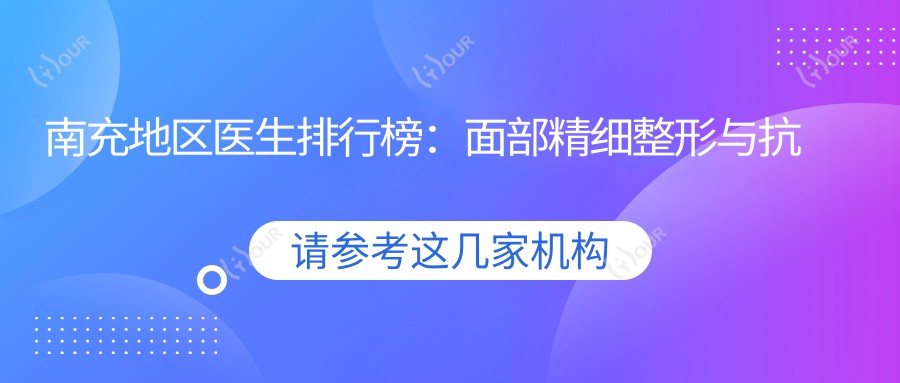 南充地区医生排行榜:面部精细整形与抗衰老医生推荐