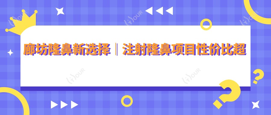 廊坊隆鼻新选择|注射隆鼻项目性价比超高 轻松变好看不等待!价格亲民疗效赞!