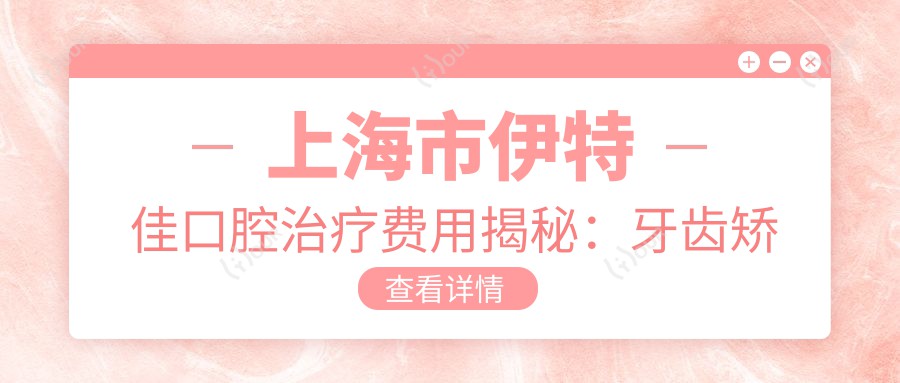 上海市伊特佳口腔治疗费用揭秘:牙齿矫正2W+ 种植牙1W5+ 美白套餐3K+