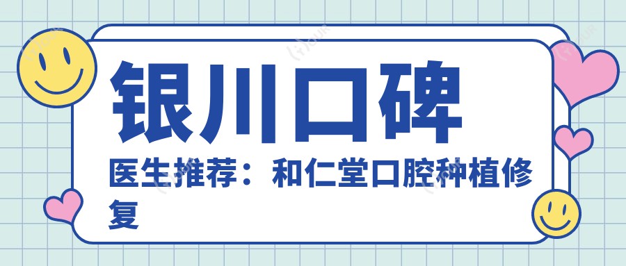 银川口碑医生推荐:和仁堂口腔种植修复医生名单,擅长人工种植牙与美容修复