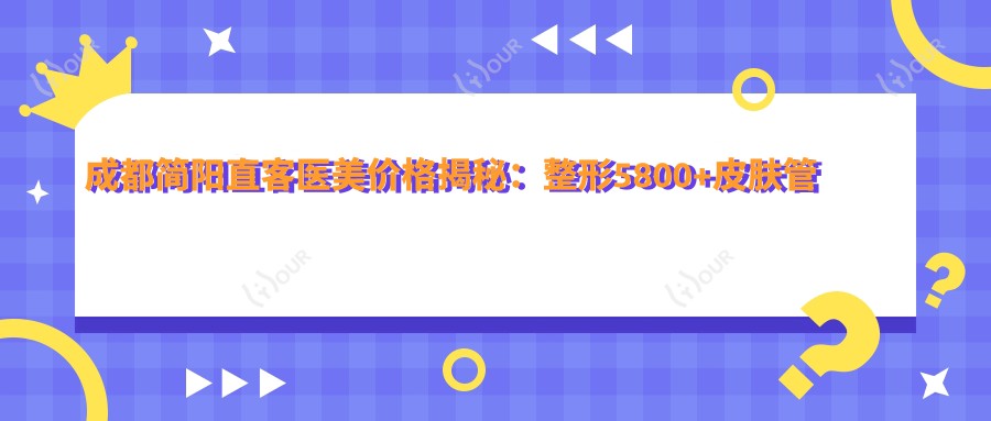 成都简阳直客医美价格揭秘:整形5800+皮肤管理1980+微整2600元起实惠透明