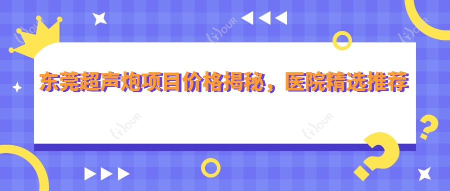 东莞超声炮项目价格揭秘，医院精选推荐来啦！