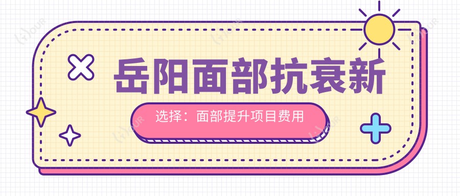 岳阳面部抗衰新选择:面部提升项目费用揭秘,约1W~2W起能拥有年轻容颜吗?