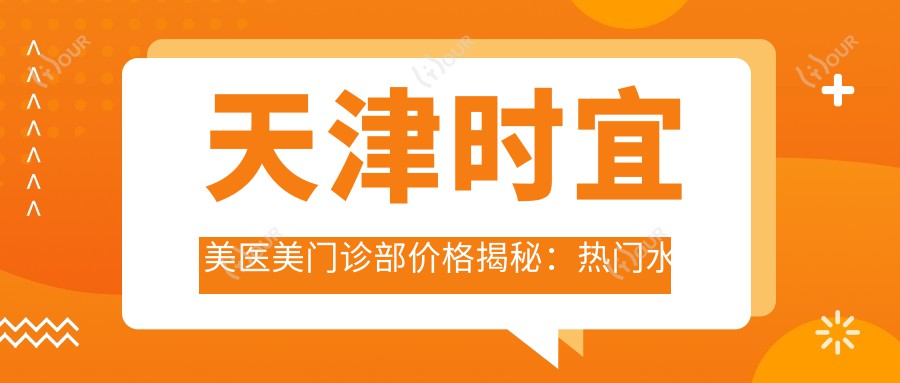 天津时宜美医美门诊部价格揭秘:热门、热玛吉项目费用一览