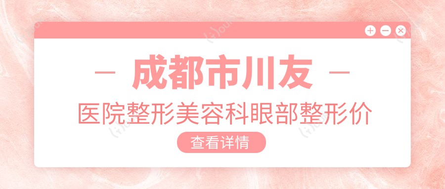成都市川友医院整形美容科眼部整形价格揭秘：双眼皮8K+ 隆鼻1.5W+ 祛眼袋6K+