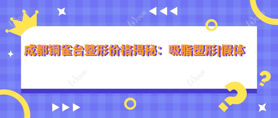 成都铜雀台整形价格揭秘：吸脂塑形|假体隆胸|精细隆鼻|鼻综合|脂肪填充项目费用一览