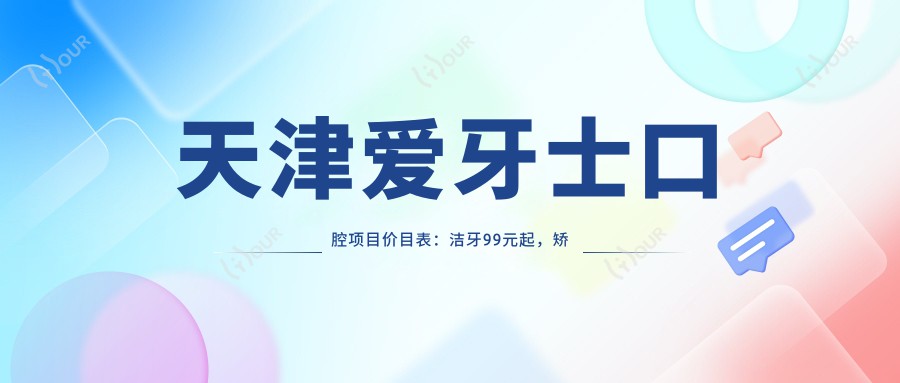 天津爱牙士口腔项目价目表：洁牙99元起，矫正8K至3W不等，种植牙6K至2W元
