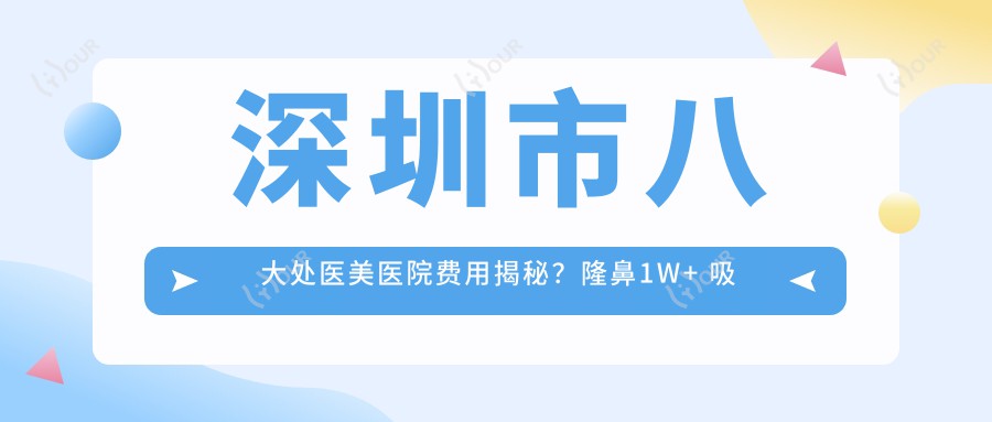 深圳市八大处医美医院费用揭秘?隆鼻1W+ 吸脂2W+ 皮肤管理5K+