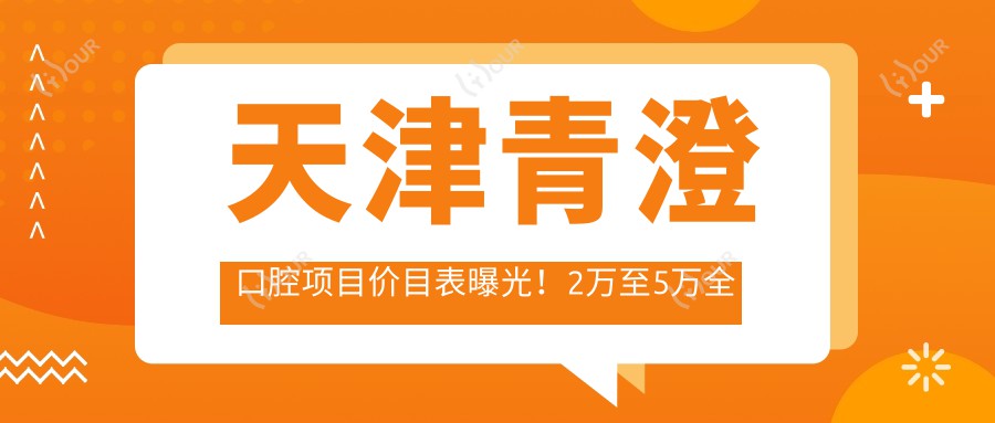 天津青澄口腔项目价目表曝光!2万至5万全含,透明实惠,品质服务看得见!