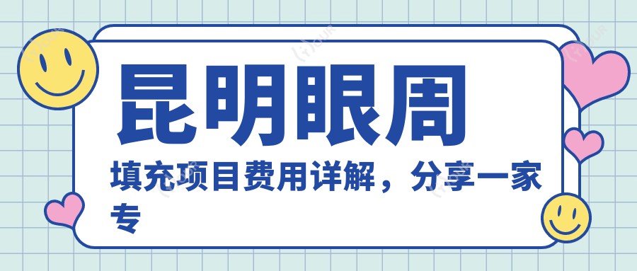 昆明眼周填充项目费用详解,分享一家机构:昆明艺星医疗美容医院!