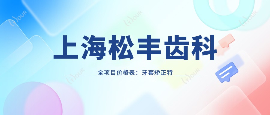 上海松丰齿科全项目价格表:牙套矫正实惠|活动义齿详询|种植牙性价比之选+洗牙仅需168+