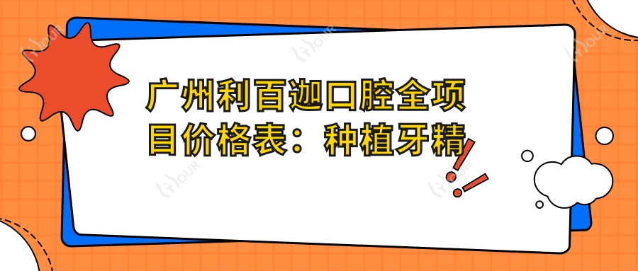 广州利百迦口腔全项目价格表:种植牙精细方案+烤瓷/全瓷牙实惠,详尽报价一览