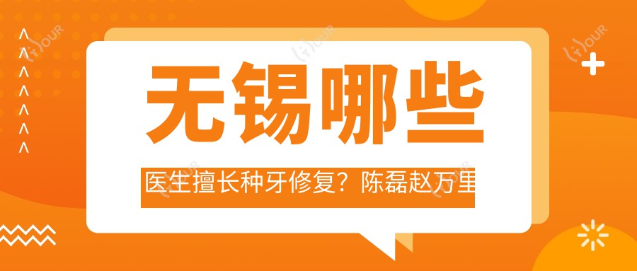 无锡哪些医生擅长种牙修复?陈磊赵万里周亚丽等医生榜上有名