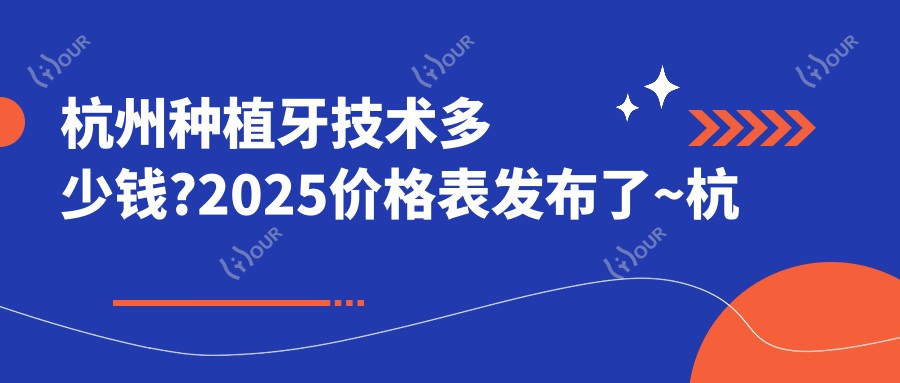 杭州种植牙技术多少钱?2025价格表发布了~杭州种植牙技术具体收费快去看!