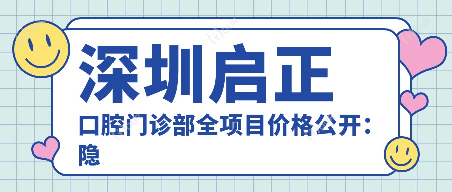 深圳启正口腔门诊部全项目价格公开：隐形牙套矫正实惠|吸脂塑形|轮廓微雕|唇形美化|精细牙齿矫正|鼻部整形|脂肪填充详情价