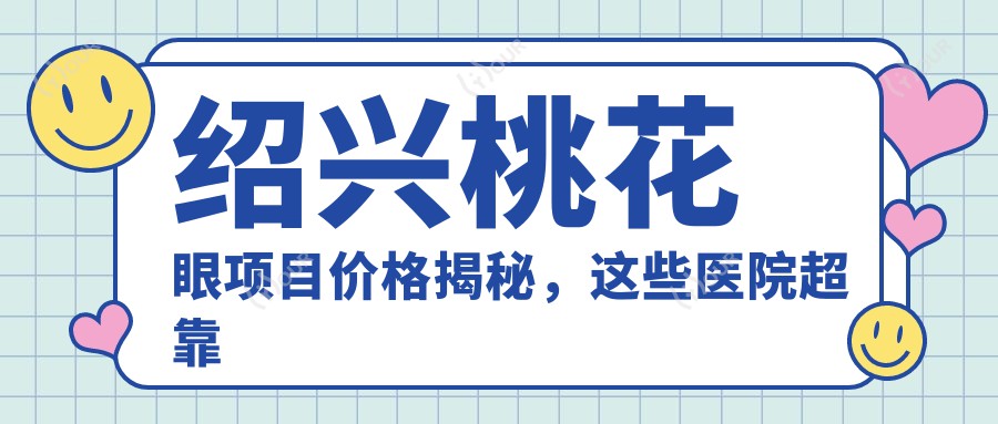 绍兴桃花眼项目价格揭秘,这些医院超靠谱推荐!