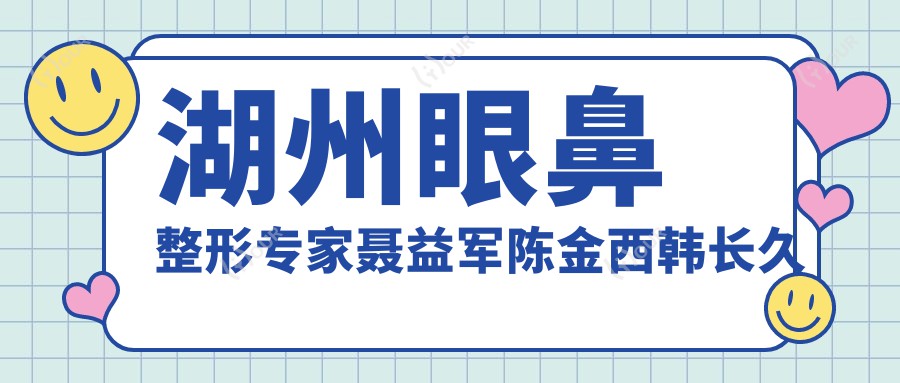 湖州眼鼻整形医生聂益军陈金西韩长久评测,聂益军擅长眼部精细化整形